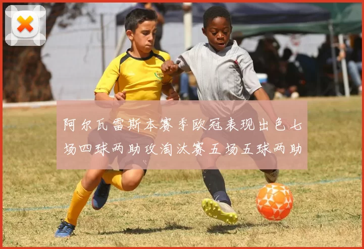 阿尔瓦雷斯本赛季欧冠表现出色七场四球两助攻淘汰赛五场五球两助攻