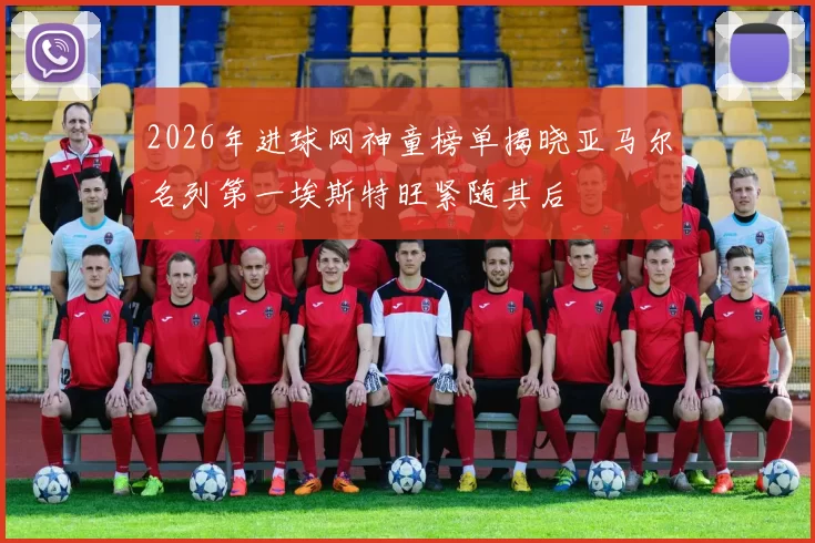 2026年进球网神童榜单揭晓亚马尔名列第一埃斯特旺紧随其后