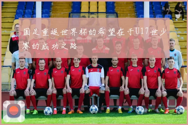 国足重返世界杯的希望在于U17世少赛的成功之路