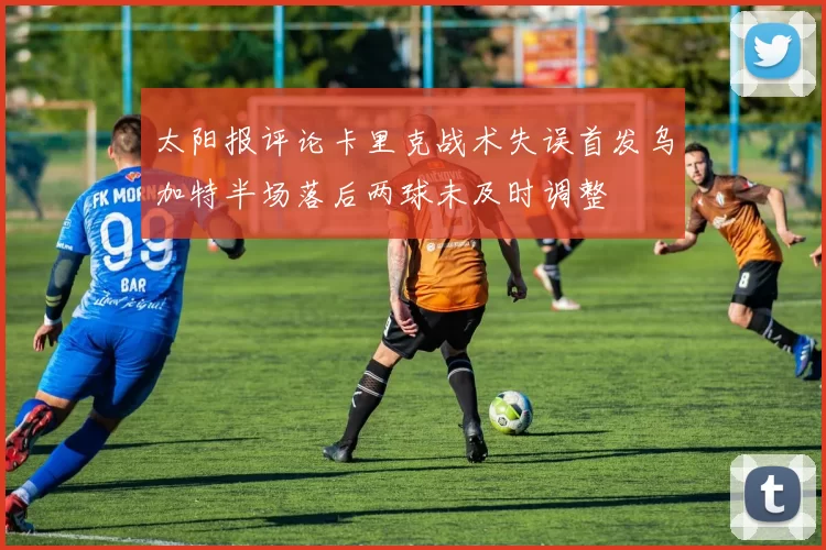 太阳报评论卡里克战术失误首发乌加特半场落后两球未及时调整