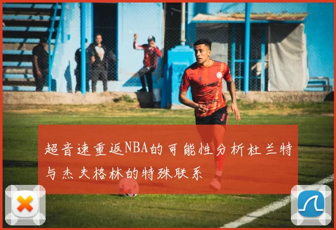 超音速重返NBA的可能性分析杜兰特与杰夫格林的特殊联系