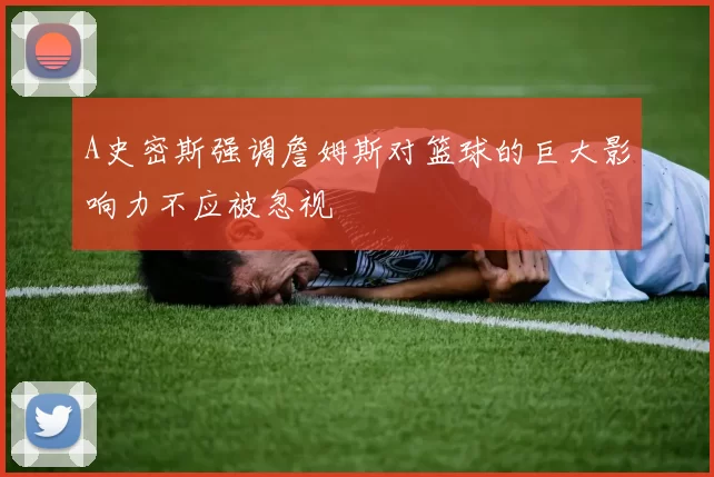 A史密斯强调詹姆斯对篮球的巨大影响力不应被忽视