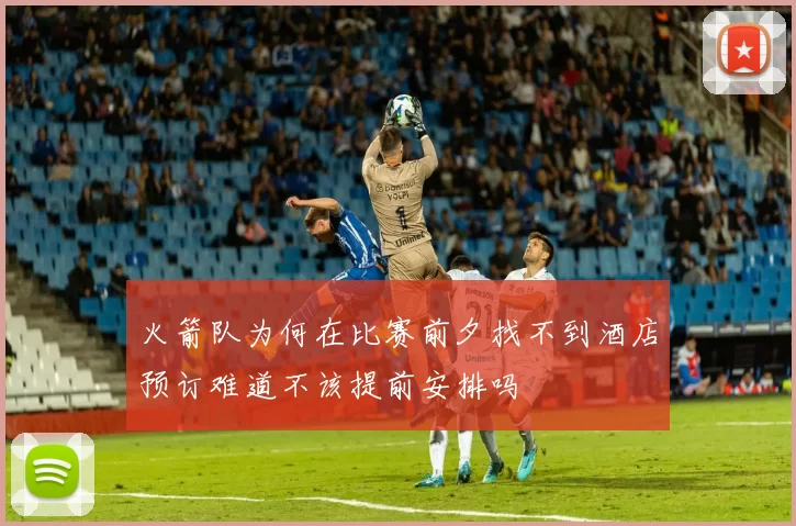 火箭队为何在比赛前夕找不到酒店预订难道不该提前安排吗