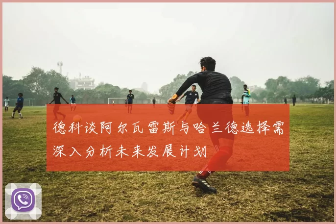德科谈阿尔瓦雷斯与哈兰德选择需深入分析未来发展计划