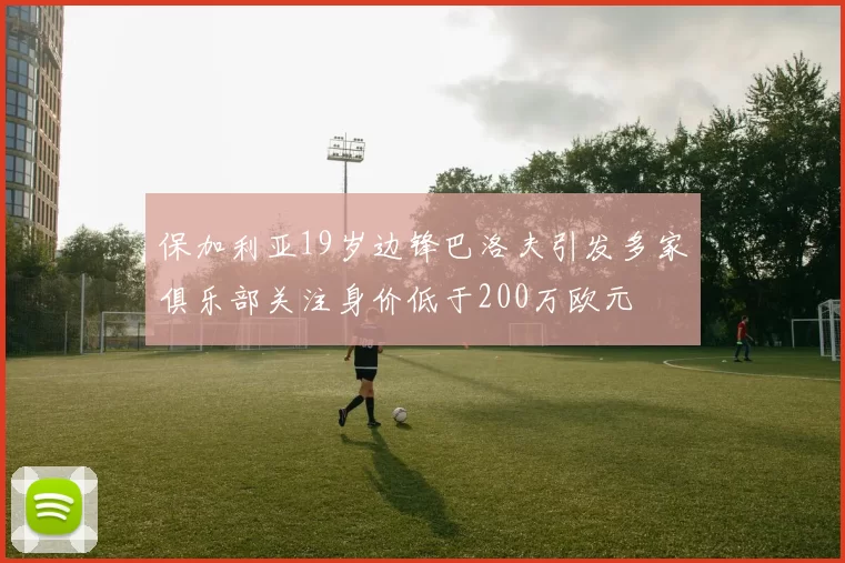 保加利亚19岁边锋巴洛夫引发多家俱乐部关注身价低于200万欧元