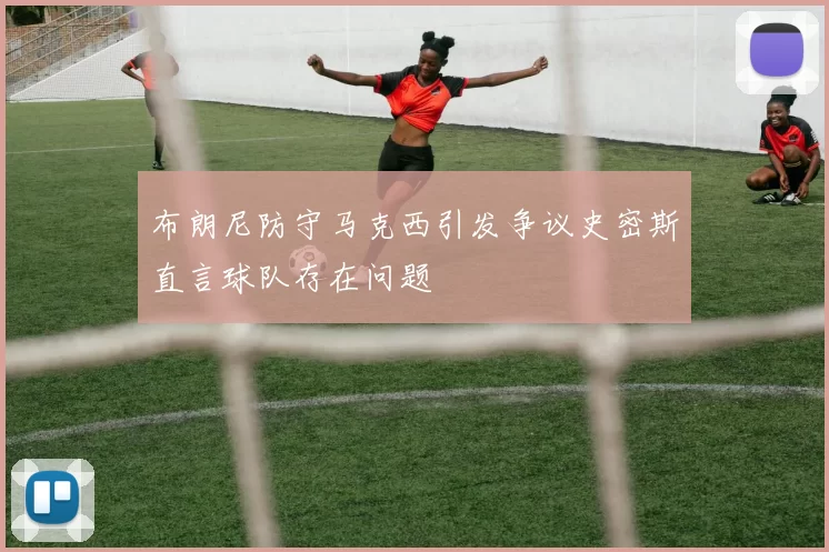 布朗尼防守马克西引发争议史密斯直言球队存在问题