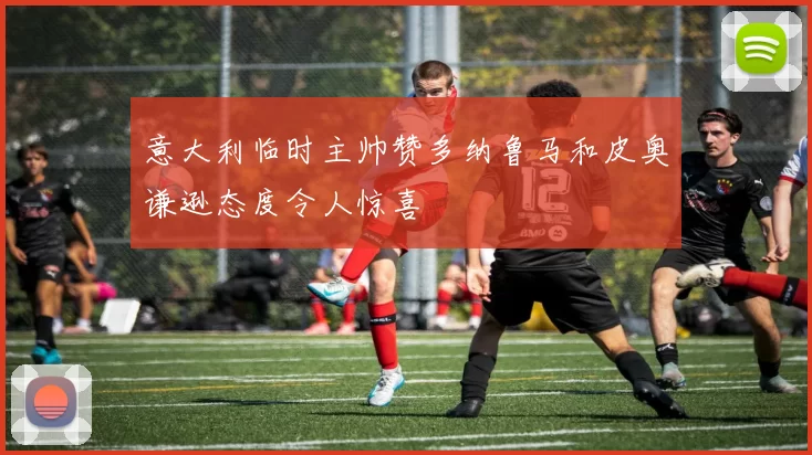 意大利临时主帅赞多纳鲁马和皮奥谦逊态度令人惊喜