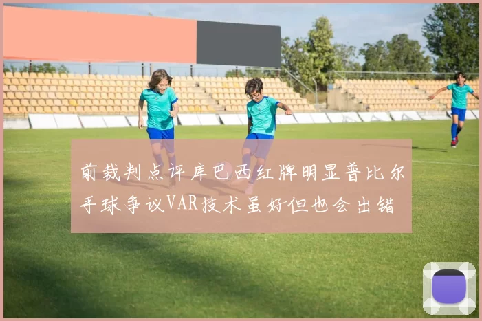 前裁判点评库巴西红牌明显普比尔手球争议VAR技术虽好但也会出错