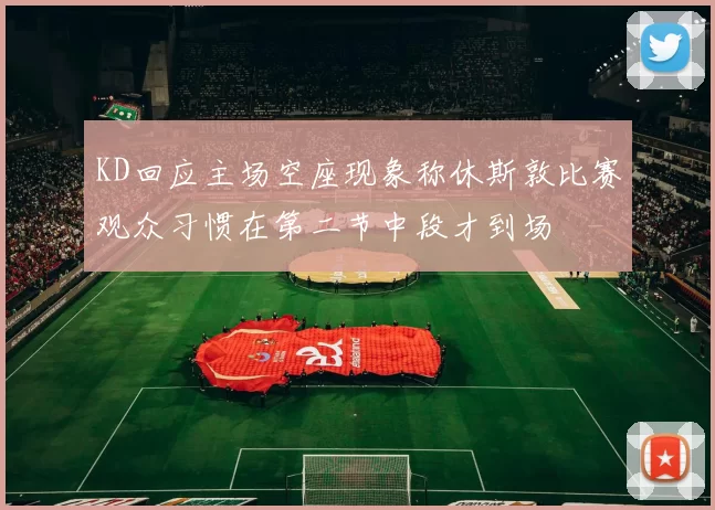KD回应主场空座现象称休斯敦比赛观众习惯在第二节中段才到场