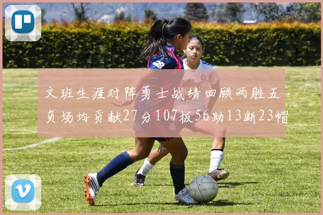 文班生涯对阵勇士战绩回顾两胜五负场均贡献27分107板56助13断23帽