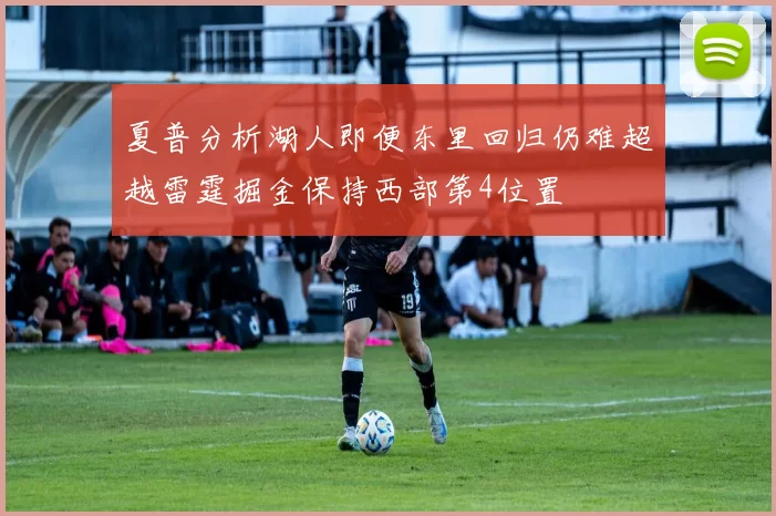 夏普分析湖人即便东里回归仍难超越雷霆掘金保持西部第4位置