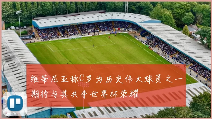 维蒂尼亚称C罗为历史伟大球员之一期待与其共夺世界杯荣耀
