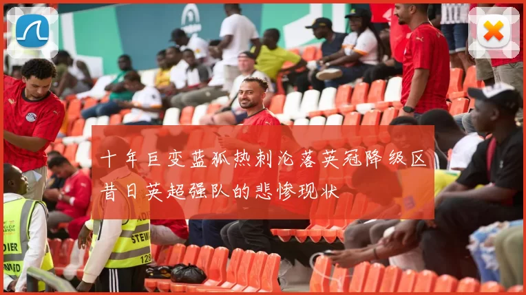 十年巨变蓝狐热刺沦落英冠降级区昔日英超强队的悲惨现状