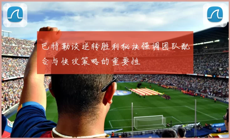 巴特勒谈逆转胜利秘诀强调团队配合与快攻策略的重要性