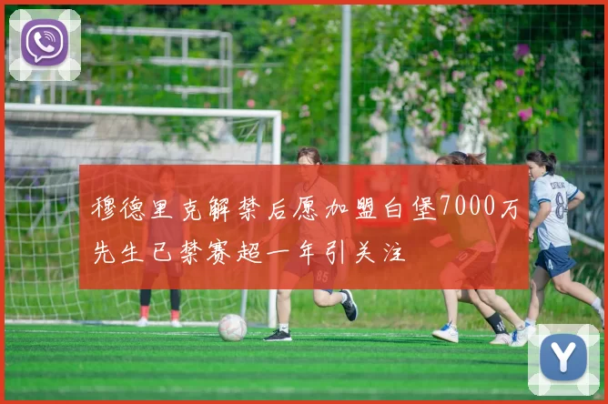 穆德里克解禁后愿加盟白堡7000万先生已禁赛超一年引关注