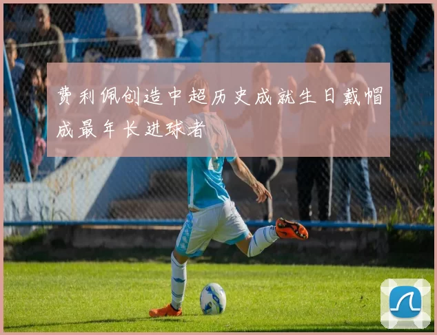 费利佩创造中超历史成就生日戴帽成最年长进球者
