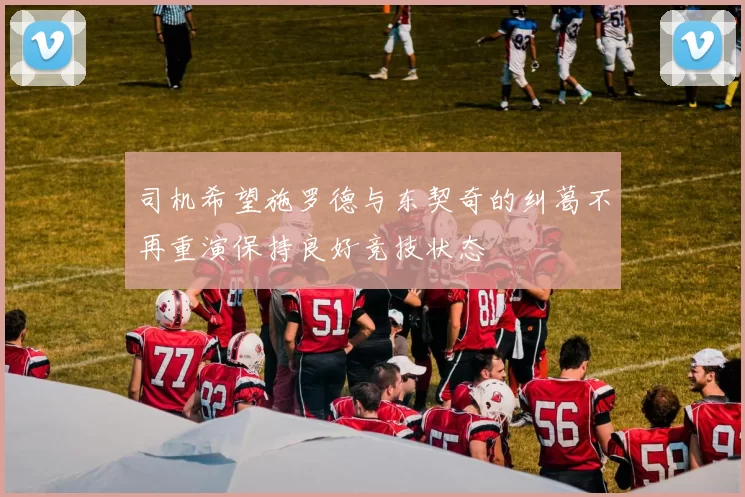 司机希望施罗德与东契奇的纠葛不再重演保持良好竞技状态