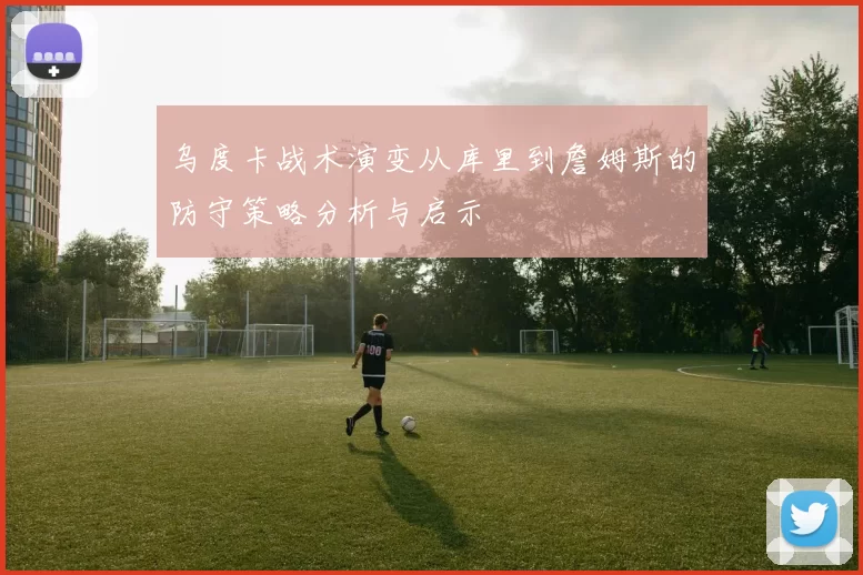 乌度卡战术演变从库里到詹姆斯的防守策略分析与启示