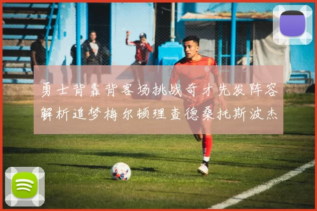 勇士背靠背客场挑战奇才先发阵容解析追梦梅尔顿理查德桑托斯波杰表现期待