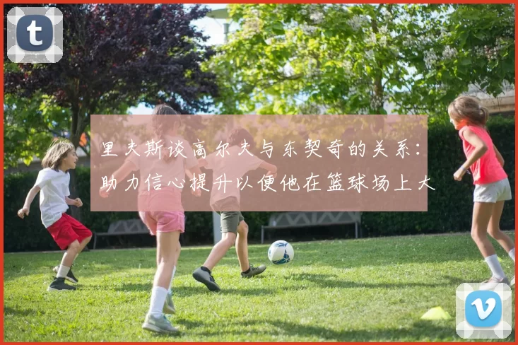 里夫斯谈高尔夫与东契奇的关系：助力信心提升以便他在篮球场上大展身手