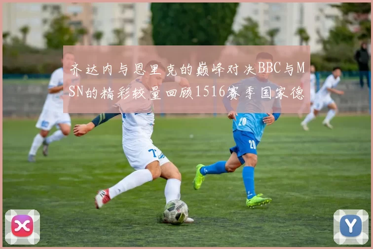 齐达内与恩里克的巅峰对决BBC与MSN的精彩较量回顾1516赛季国家德比