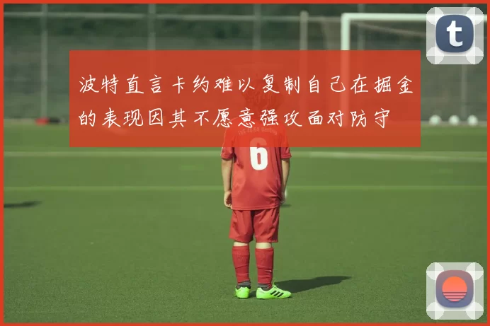波特直言卡约难以复制自己在掘金的表现因其不愿意强攻面对防守