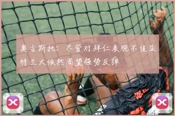 奥古斯托：尽管对拜仁表现不佳亚特兰大依然渴望强势反弹